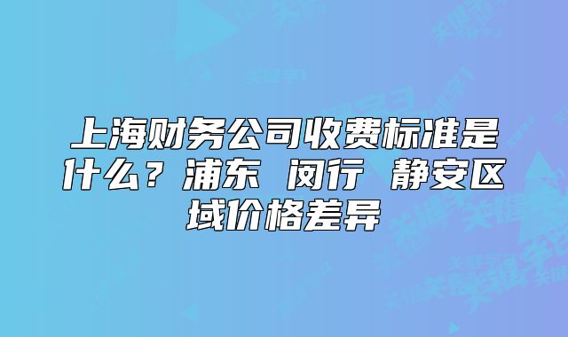 上海財務公司收費標準是什么？浦東 閔行 靜安區(qū)域價格差異