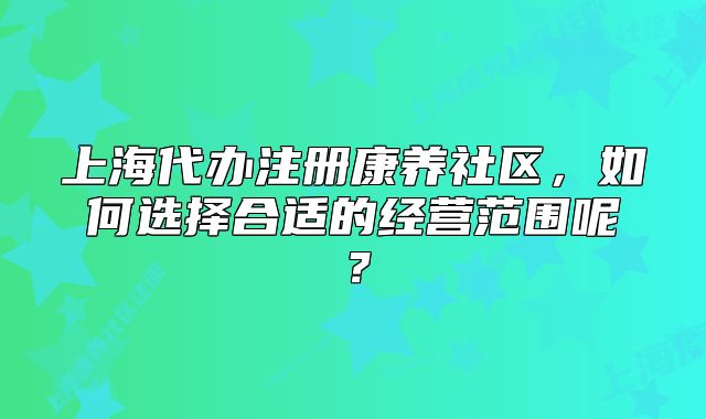 上海代辦注冊康養(yǎng)社區(qū)，如何選擇合適的經(jīng)營范圍呢？