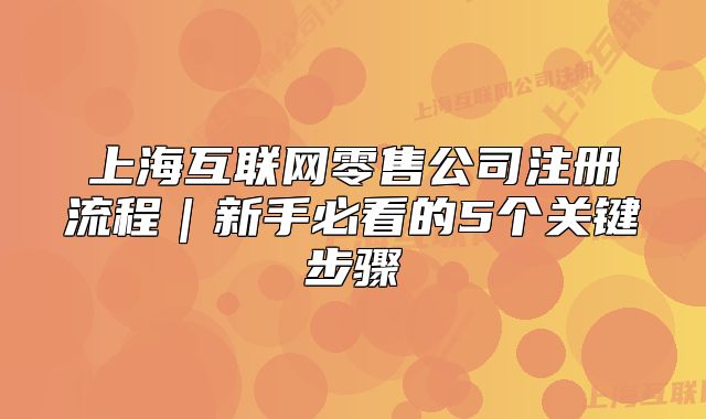 上海互聯(lián)網(wǎng)零售公司注冊(cè)流程｜新手必看的5個(gè)關(guān)鍵步驟