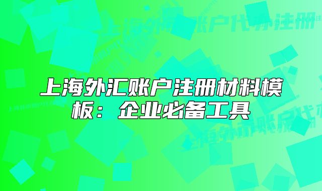 上海外匯賬戶注冊材料模板：企業(yè)必備工具