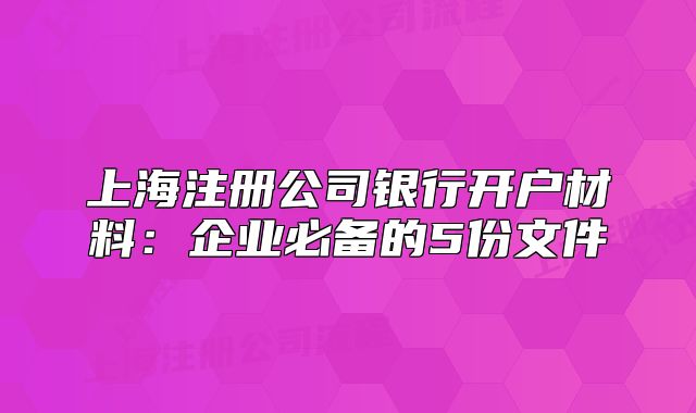 上海注冊公司銀行開戶材料：企業(yè)必備的5份文件