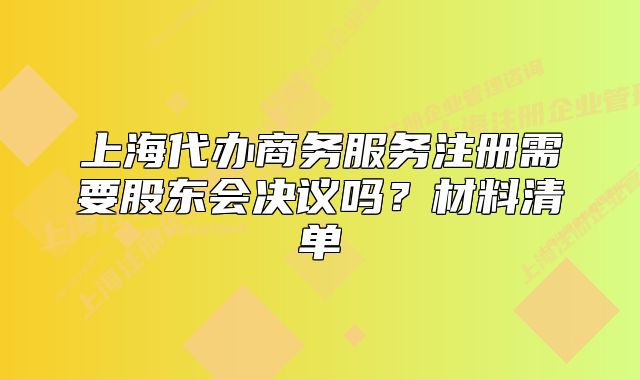 上海代辦商務(wù)服務(wù)注冊需要股東會(huì)決議嗎？材料清單