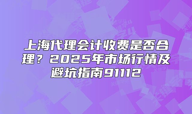 上海代理會(huì)計(jì)收費(fèi)是否合理？2025年市場(chǎng)行情及避坑指南