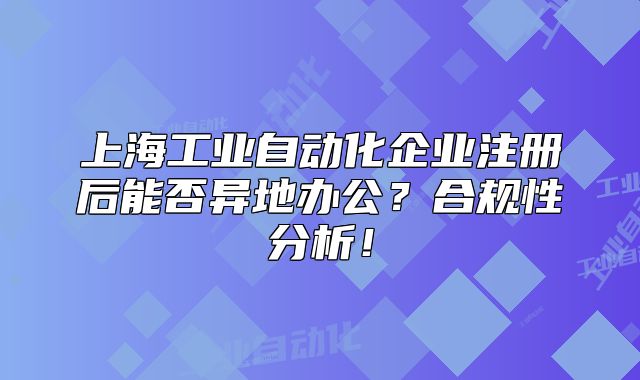 上海工業(yè)自動(dòng)化企業(yè)注冊(cè)后能否異地辦公？合規(guī)性分析！