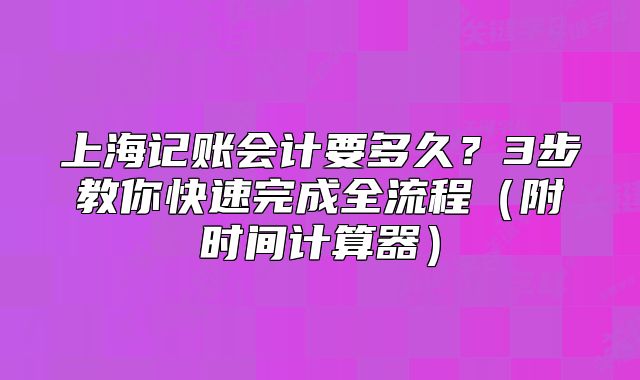 上海記賬會(huì)計(jì)要多久？3步教你快速完成全流程（附時(shí)間計(jì)算器）