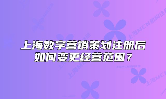 上海數(shù)字營(yíng)銷策劃注冊(cè)后如何變更經(jīng)營(yíng)范圍？
