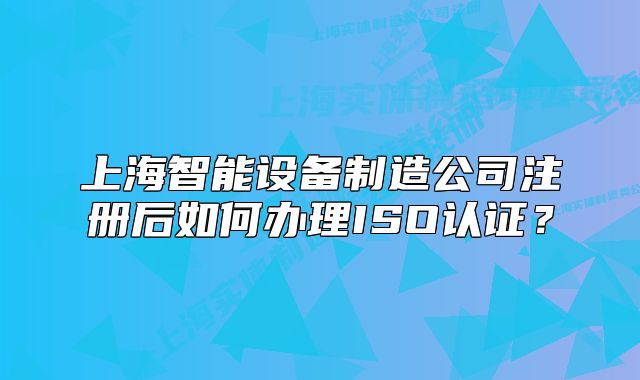 上海智能設(shè)備制造公司注冊(cè)后如何辦理ISO認(rèn)證？