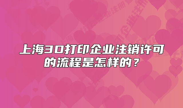 上海3D打印企業(yè)注銷許可的流程是怎樣的？