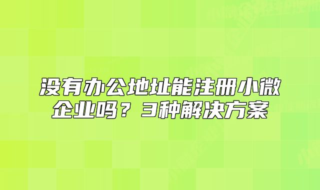 沒有辦公地址能注冊小微企業(yè)嗎？3種解決方案
