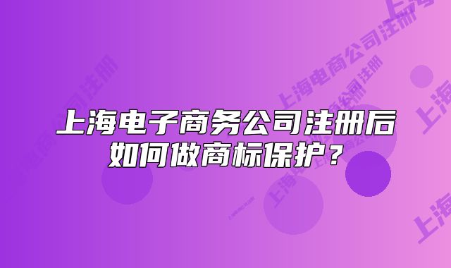 上海電子商務(wù)公司注冊(cè)后如何做商標(biāo)保護(hù)？