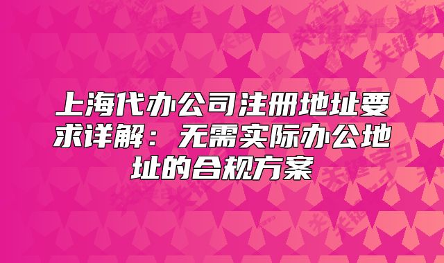 上海代辦公司注冊(cè)地址要求詳解：無(wú)需實(shí)際辦公地址的合規(guī)方案