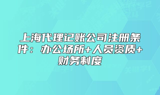 上海代理記賬公司注冊條件：辦公場所+人員資質(zhì)+財(cái)務(wù)制度