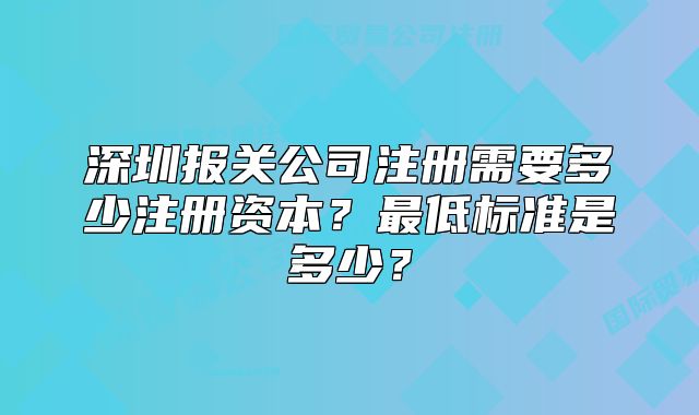 深圳報關(guān)公司注冊需要多少注冊資本？最低標準是多少？