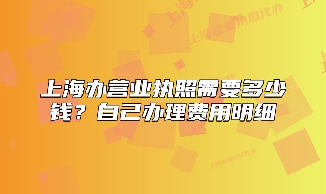 上海辦營業(yè)執(zhí)照需要多少錢？自己辦理費(fèi)用明細(xì)