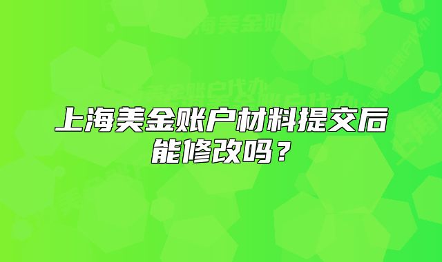 上海美金賬戶材料提交后能修改嗎？