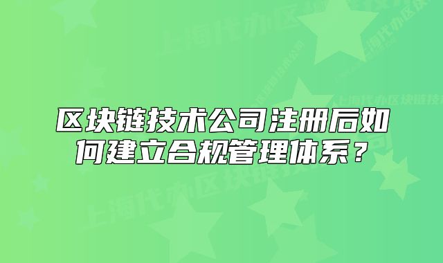 區(qū)塊鏈技術公司注冊后如何建立合規(guī)管理體系？