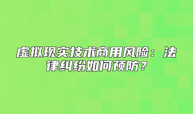 虛擬現(xiàn)實(shí)技術(shù)商用風(fēng)險(xiǎn)：法律糾紛如何預(yù)防？