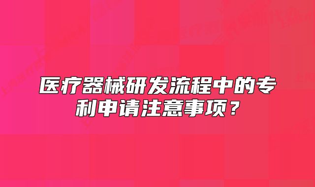 醫(yī)療器械研發(fā)流程中的專利申請注意事項?
