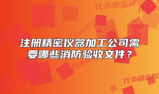 注冊精密儀器加工公司需要哪些消防驗收文件？