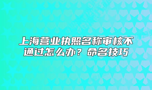 上海營(yíng)業(yè)執(zhí)照名稱(chēng)審核不通過(guò)怎么辦？命名技巧