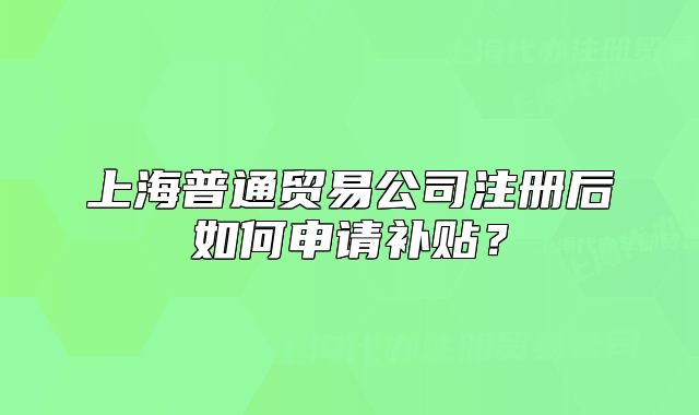 上海普通貿(mào)易公司注冊(cè)后如何申請(qǐng)補(bǔ)貼？