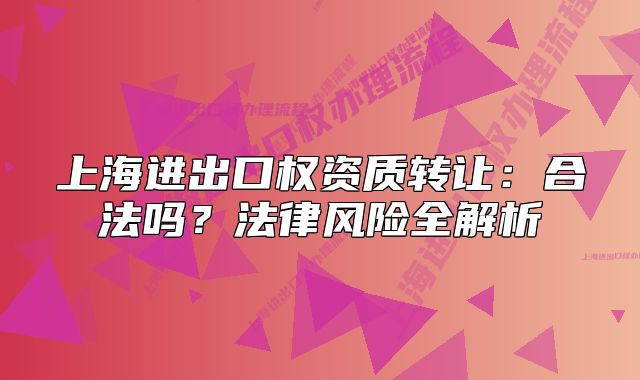上海進(jìn)出口權(quán)資質(zhì)轉(zhuǎn)讓：合法嗎？法律風(fēng)險(xiǎn)全解析