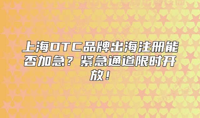 上海DTC品牌出海注冊能否加急？緊急通道限時(shí)開放！