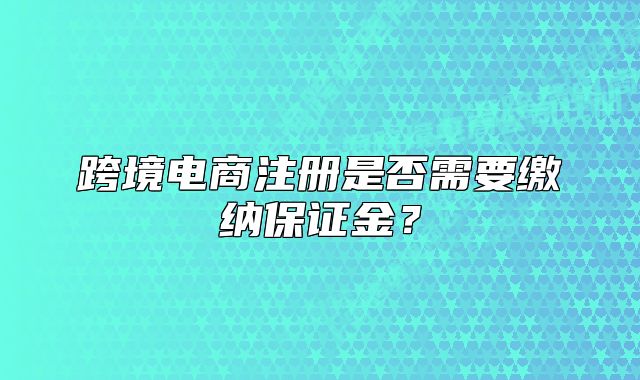 跨境電商注冊(cè)是否需要繳納保證金？