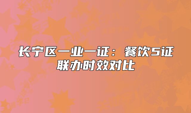 長寧區(qū)一業(yè)一證：餐飲5證聯(lián)辦時效對比