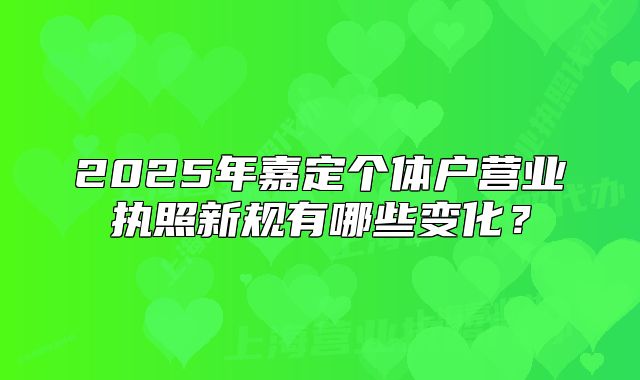 2025年嘉定個(gè)體戶營(yíng)業(yè)執(zhí)照新規(guī)有哪些變化？