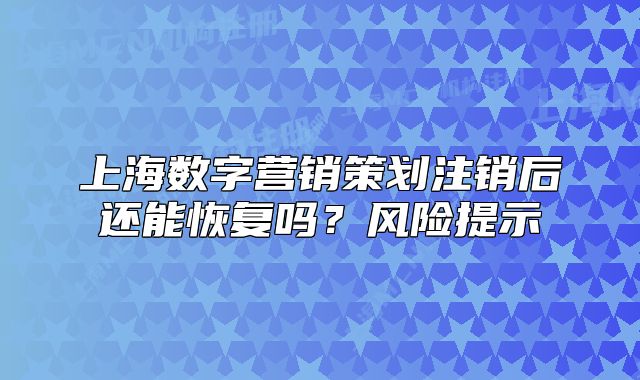 上海數(shù)字營(yíng)銷(xiāo)策劃注銷(xiāo)后還能恢復(fù)嗎？風(fēng)險(xiǎn)提示