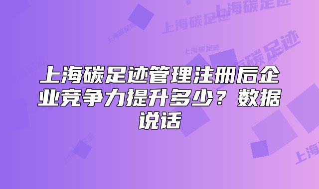 上海碳足跡管理注冊后企業(yè)競爭力提升多少？數(shù)據(jù)說話