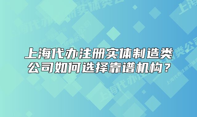 上海代辦注冊實體制造類公司如何選擇靠譜機構(gòu)？