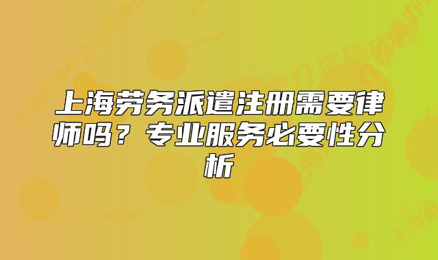 上海勞務(wù)派遣注冊需要律師嗎？專業(yè)服務(wù)必要性分析