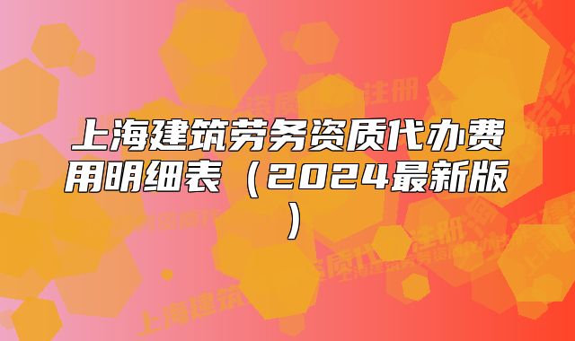 上海建筑勞務(wù)資質(zhì)代辦費(fèi)用明細(xì)表（2024最新版）