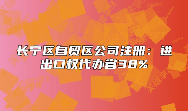 長(zhǎng)寧區(qū)自貿(mào)區(qū)公司注冊(cè)：進(jìn)出口權(quán)代辦省38%