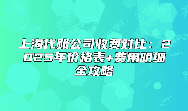 上海代賬公司收費(fèi)對比：2025年價格表+費(fèi)用明細(xì)全攻略