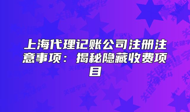 上海代理記賬公司注冊(cè)注意事項(xiàng)：揭秘隱藏收費(fèi)項(xiàng)目