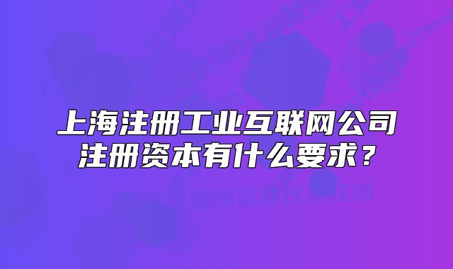上海注冊工業(yè)互聯(lián)網(wǎng)公司注冊資本有什么要求？