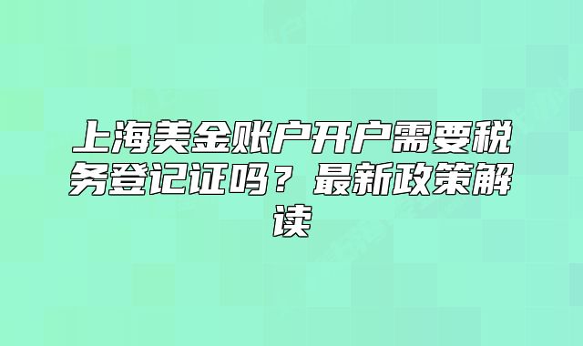 上海美金賬戶開戶需要稅務登記證嗎？最新政策解讀