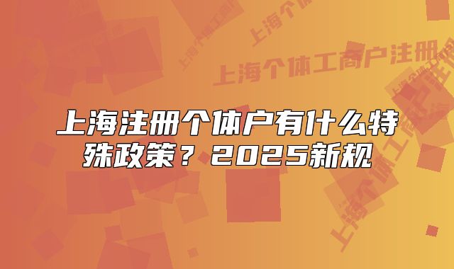 上海注冊(cè)個(gè)體戶有什么特殊政策？2025新規(guī)