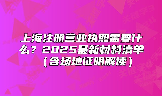 上海注冊(cè)營業(yè)執(zhí)照需要什么？2025最新材料清單（含場地證明解讀）