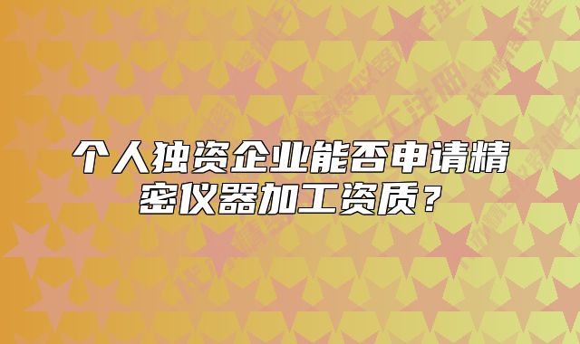 個人獨資企業(yè)能否申請精密儀器加工資質(zhì)？