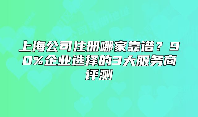 上海公司注冊(cè)哪家靠譜？90%企業(yè)選擇的3大服務(wù)商評(píng)測(cè)