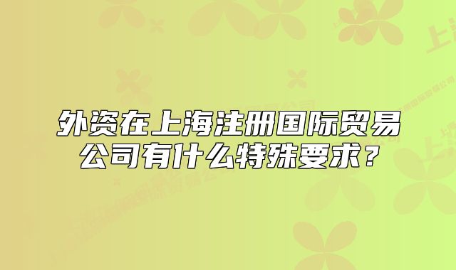 外資在上海注冊國際貿(mào)易公司有什么特殊要求？