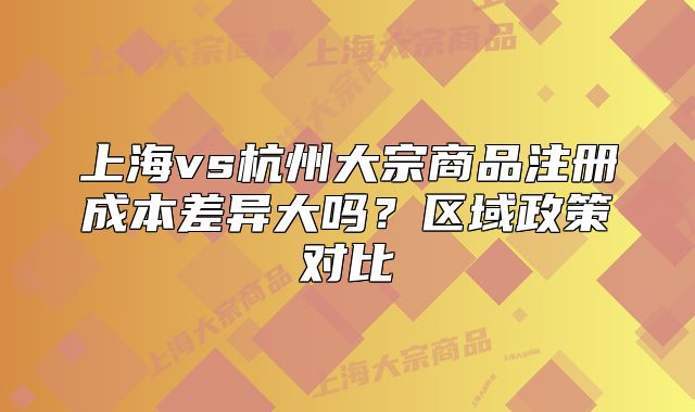 上海vs杭州大宗商品注冊(cè)成本差異大嗎？區(qū)域政策對(duì)比