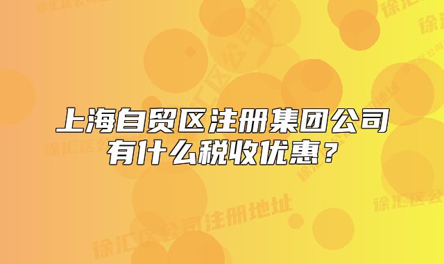 上海自貿(mào)區(qū)注冊(cè)集團(tuán)公司有什么稅收優(yōu)惠？