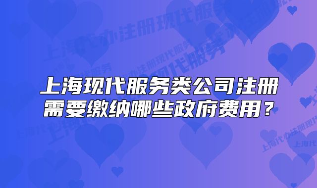 上?，F(xiàn)代服務(wù)類(lèi)公司注冊(cè)需要繳納哪些政府費(fèi)用？