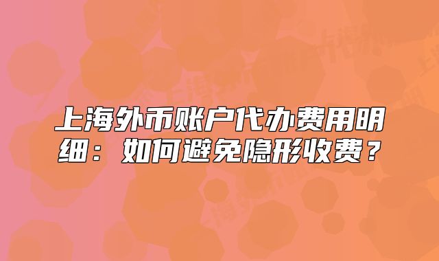 上海外幣賬戶代辦費(fèi)用明細(xì)：如何避免隱形收費(fèi)？