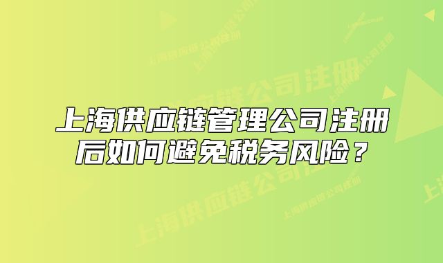 上海供應(yīng)鏈管理公司注冊后如何避免稅務(wù)風(fēng)險(xiǎn)？
